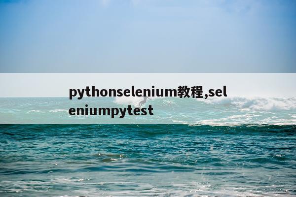 pythonselenium教程,seleniumpytest
