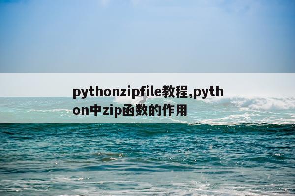pythonzipfile教程,python中zip函数的作用
