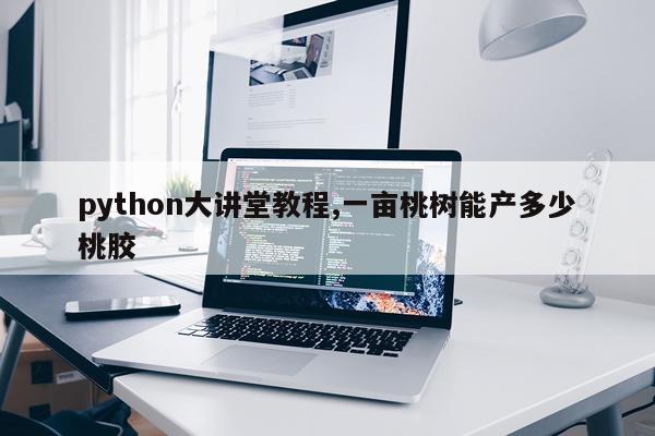python大讲堂教程,一亩桃树能产多少桃胶