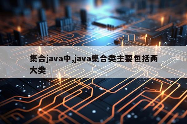 集合java中,java集合类主要包括两大类