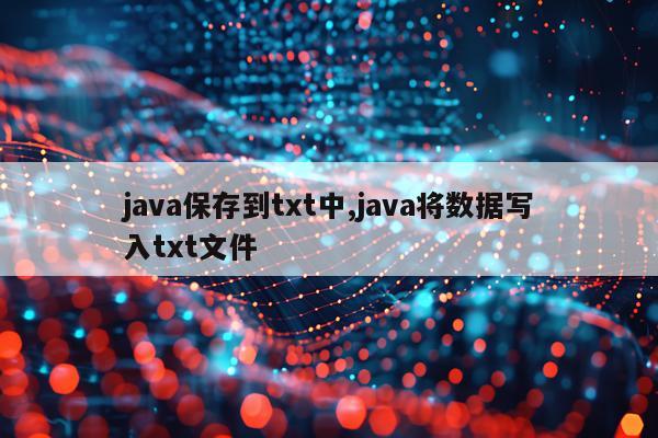 java保存到txt中,java将数据写入txt文件