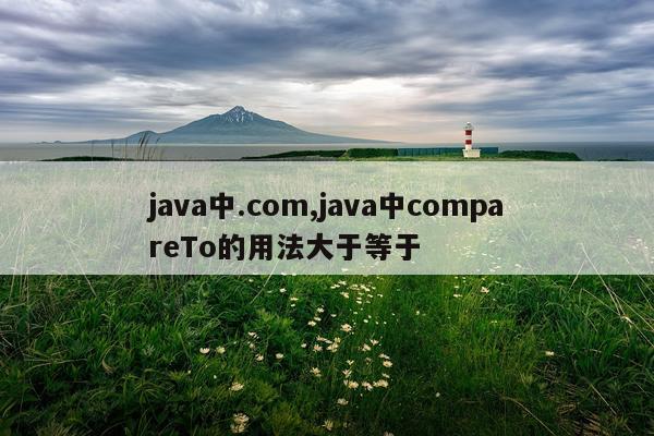 java中.com,java中compareTo的用法大于等于