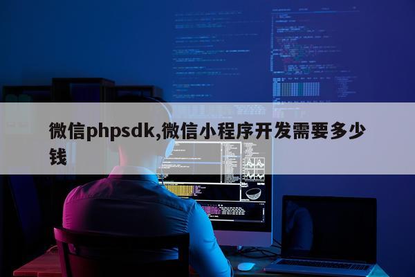 微信phpsdk,微信小程序开发需要多少钱