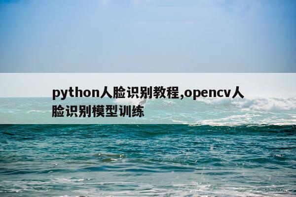 python人脸识别教程,opencv人脸识别模型训练