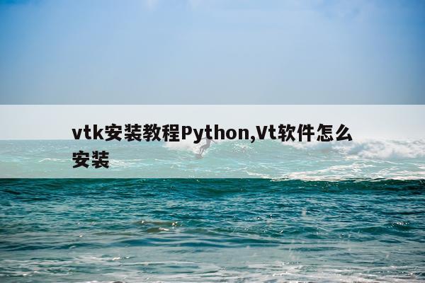 vtk安装教程Python,Vt软件怎么安装