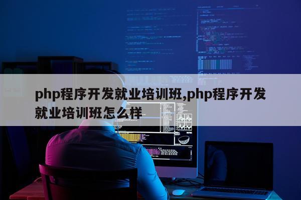 php程序开发就业培训班,php程序开发就业培训班怎么样