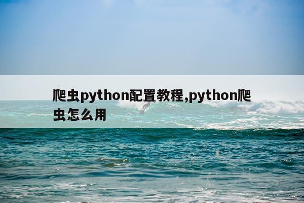 爬虫python配置教程,python爬虫怎么用