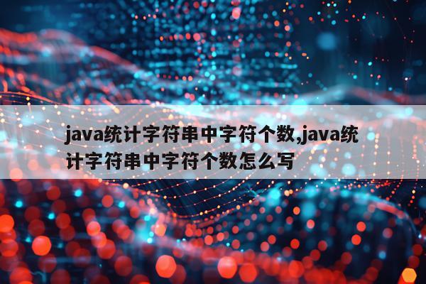 java统计字符串中字符个数,java统计字符串中字符个数怎么写