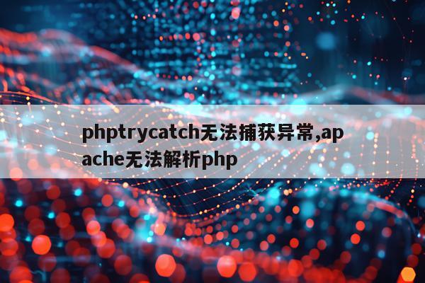 phptrycatch无法捕获异常,apache无法解析php