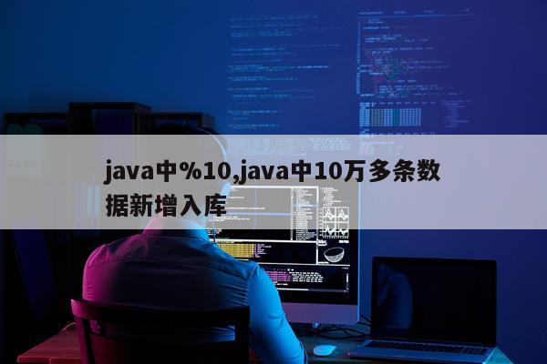 java中%10,java中10万多条数据新增入库