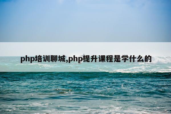 php培训聊城,php提升课程是学什么的
