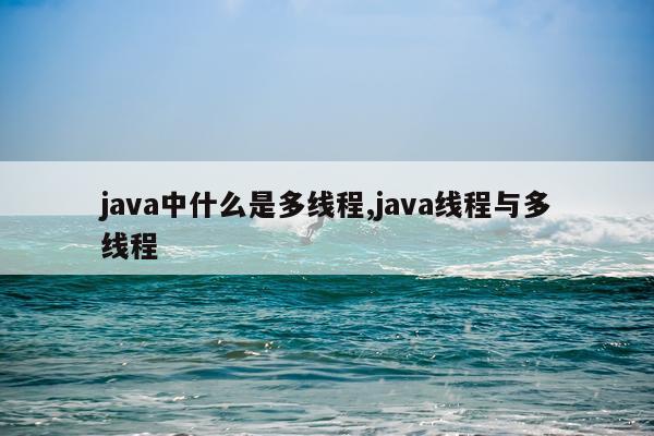 java中什么是多线程,java线程与多线程