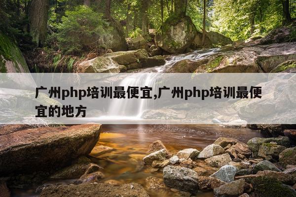广州php培训最便宜,广州php培训最便宜的地方