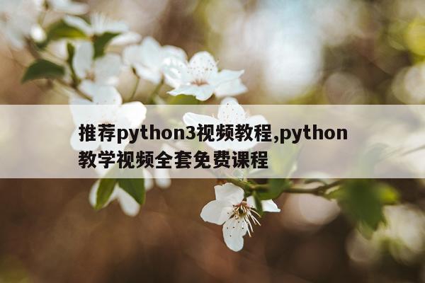 推荐python3视频教程,python教学视频全套免费课程