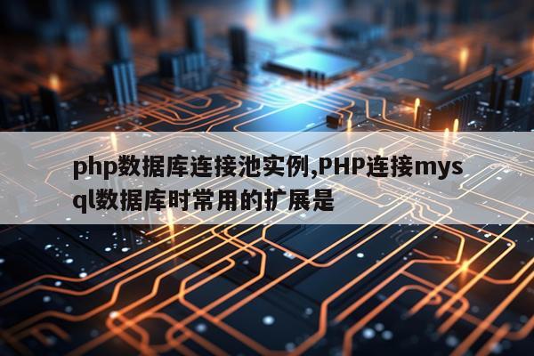 php数据库连接池实例,PHP连接mysql数据库时常用的扩展是
