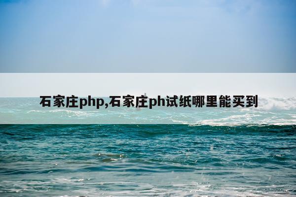 石家庄php,石家庄ph试纸哪里能买到