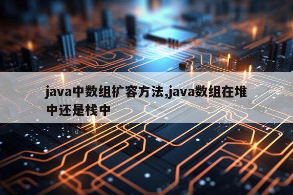 java中数组扩容方法,java数组在堆中还是栈中