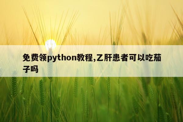 免费领python教程,乙肝患者可以吃茄子吗