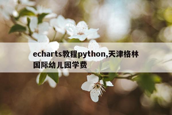 echarts教程python,天津格林国际幼儿园学费