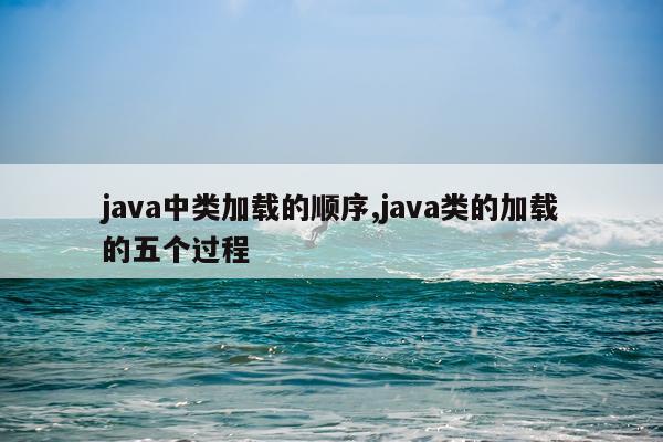 java中类加载的顺序,java类的加载的五个过程