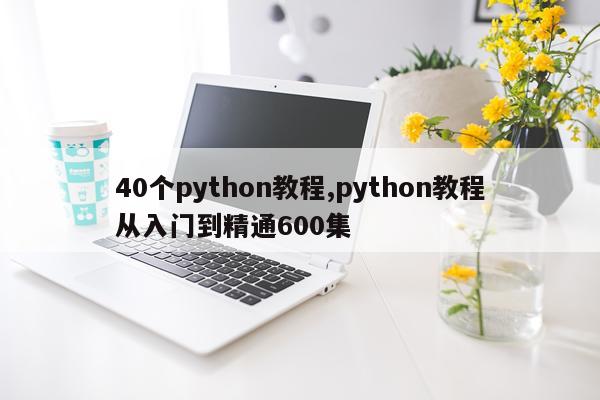 40个python教程,python教程从入门到精通600集