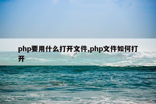 php要用什么打开文件,php文件如何打开