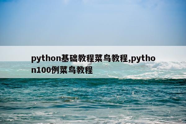 python基础教程菜鸟教程,python100例菜鸟教程