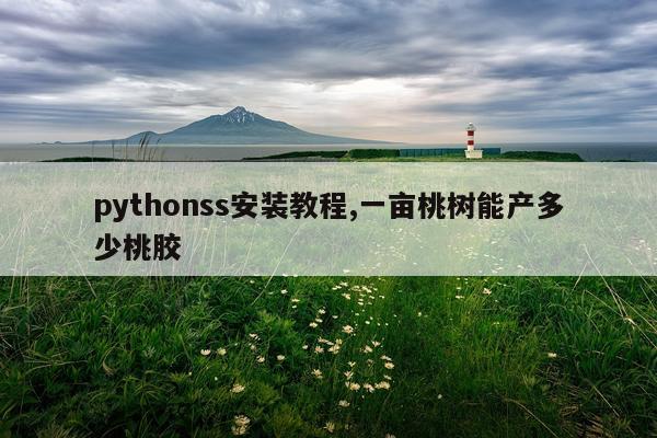 pythonss安装教程,一亩桃树能产多少桃胶