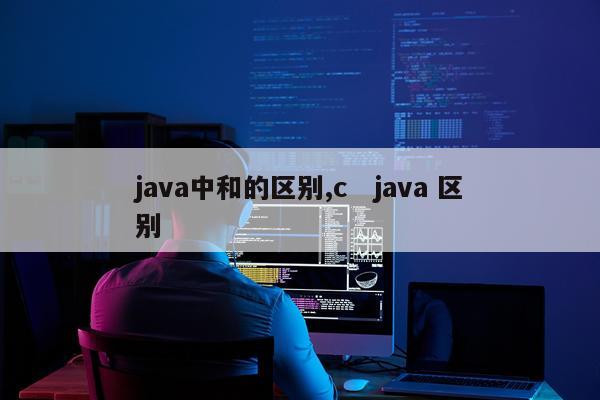 java中和的区别,c   java 区别