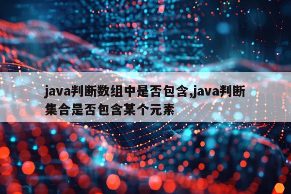 java判断数组中是否包含,java判断集合是否包含某个元素