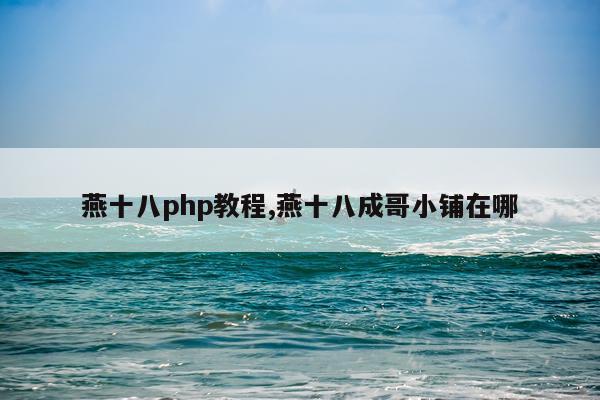 燕十八php教程,燕十八成哥小铺在哪