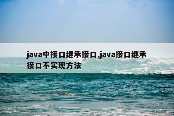 java中接口继承接口,java接口继承接口不实现方法