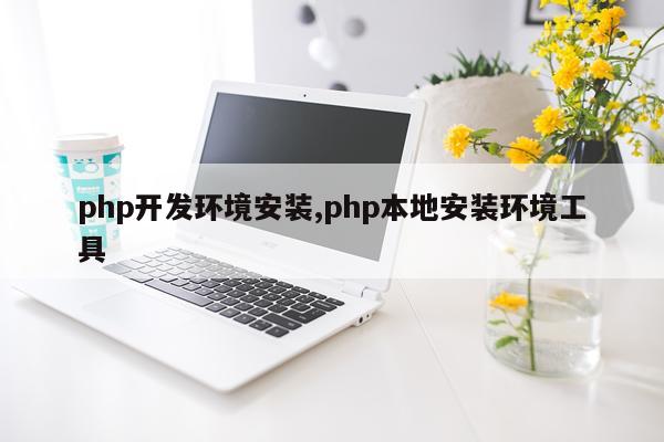 php开发环境安装,php本地安装环境工具