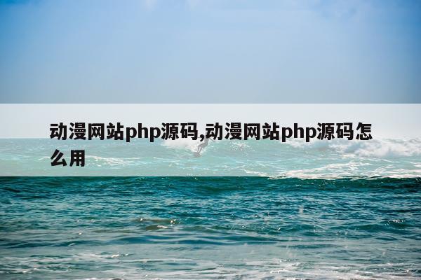 动漫网站php源码,动漫网站php源码怎么用