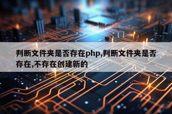 判断文件夹是否存在php,判断文件夹是否存在,不存在创建新的