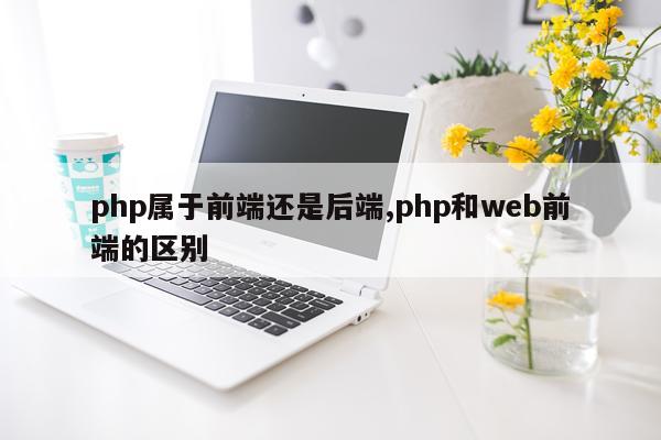 php属于前端还是后端,php和web前端的区别
