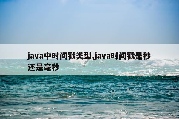 java中时间戳类型,java时间戳是秒还是毫秒