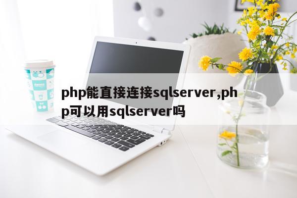 php能直接连接sqlserver,php可以用sqlserver吗