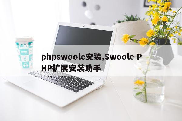 phpswoole安装,Swoole PHP扩展安装助手