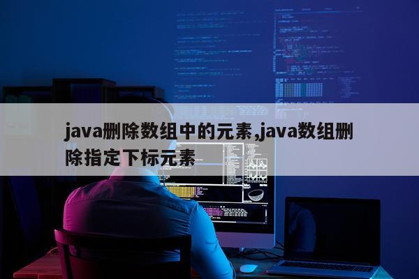 java删除数组中的元素,java数组删除指定下标元素