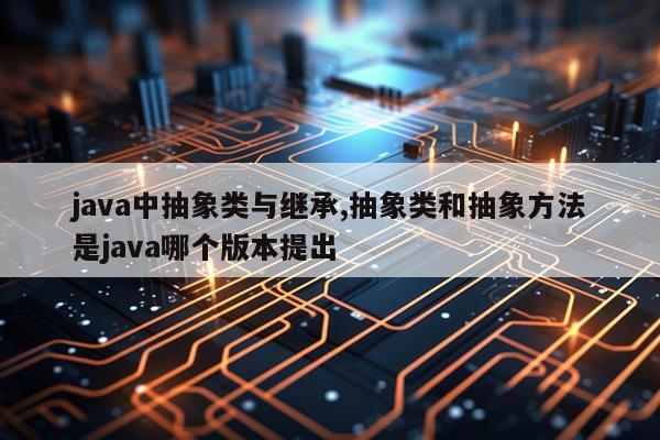 java中抽象类与继承,抽象类和抽象方法是java哪个版本提出