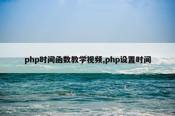 php时间函数教学视频,php设置时间