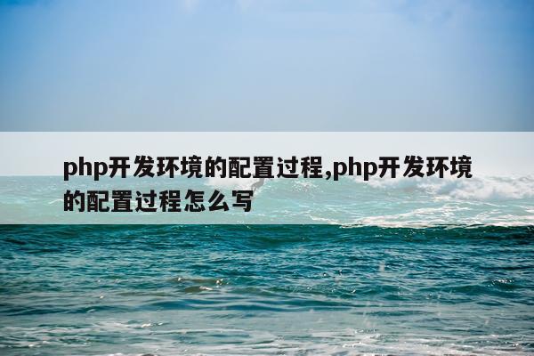 php开发环境的配置过程,php开发环境的配置过程怎么写