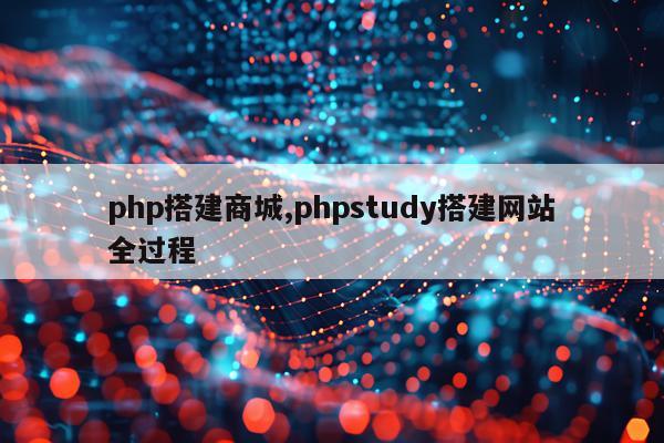 php搭建商城,phpstudy搭建网站全过程