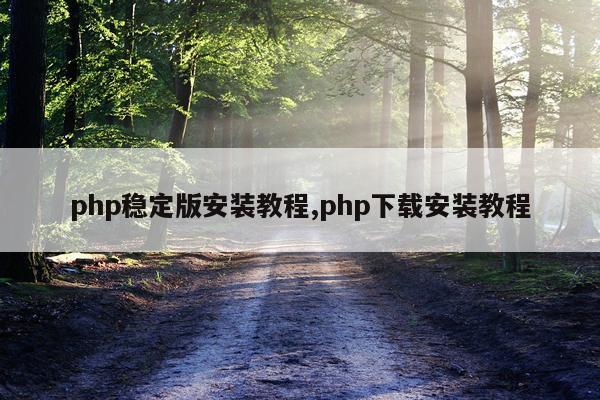 php稳定版安装教程,php下载安装教程
