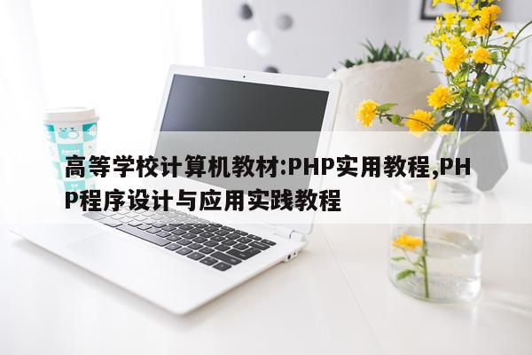 高等学校计算机教材:PHP实用教程,PHP程序设计与应用实践教程
