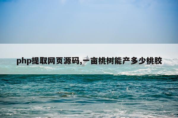 php提取网页源码,一亩桃树能产多少桃胶