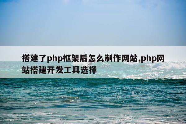 搭建了php框架后怎么制作网站,php网站搭建开发工具选择