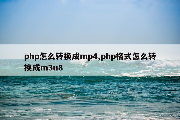 php怎么转换成mp4,php格式怎么转换成m3u8