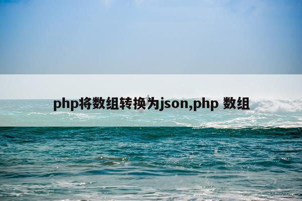 php将数组转换为json,php 数组